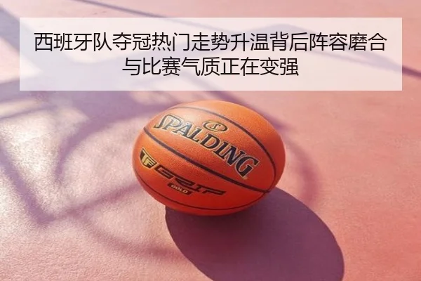 西班牙队夺冠热门走势升温背后阵容磨合与比赛气质正在变强