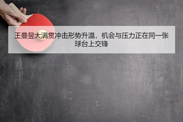 王曼昱大满贯冲击形势升温，机会与压力正在同一张球台上交锋